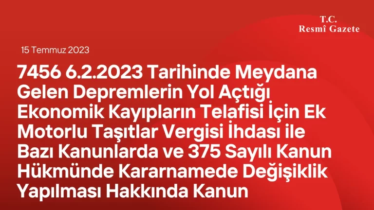 7456 6.2.2023 Tarihinde Meydana Gelen Depremlerin Yol Açtığı Ekonomik Kayıpların Telafisi İçin Ek Motorlu Taşıtlar Vergisi İhdası ile Bazı Kanunlarda ve 375 Sayılı Kanun Hükmünde Kararnamede Değişiklik Yapılması Hakkında Kanun
