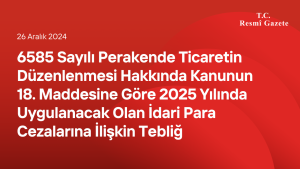 6585 Sayılı Perakende Ticaretin Düzenlenmesi Hakkında Kanunun 18 inci Maddesine Göre 2025 Yılında Uygulanacak Olan İdari Para Cezalarına İlişkin Tebliğ