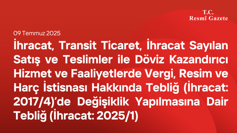 İhracat, Transit Ticaret, İhracat Sayılan Satış ve Teslimler ile Döviz Kazandırıcı Hizmet ve Faaliyetlerde Vergi, Resim ve Harç İstisnası Hakkında Tebliğ (İhracat: 2017/4)’de Değişiklik Yapılmasına Dair Tebliğ (İhracat: 2025/1)