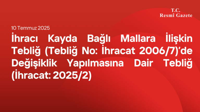 İhracı Kayda Bağlı Mallara İlişkin Tebliğ (Tebliğ No: İhracat 2006/7)’de Değişiklik Yapılmasına Dair Tebliğ (İhracat: 2025/2)