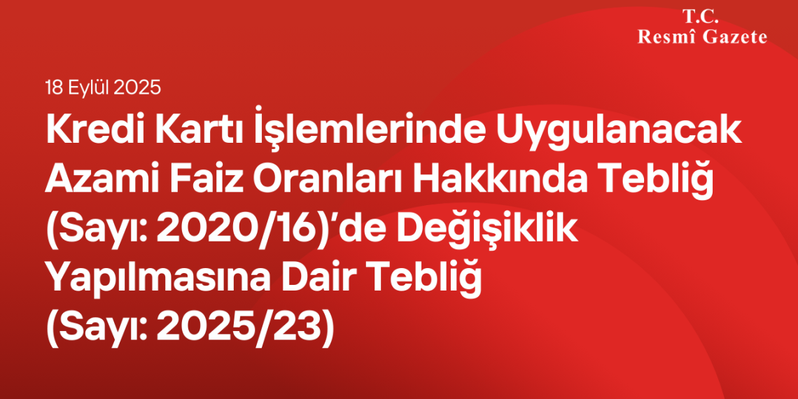 Kredi Kartı İşlemlerinde Uygulanacak Azami Faiz Oranları Hakkında Tebliğ (Sayı: 2020/16)’de Değişiklik Yapılmasına Dair Tebliğ (Sayı: 2025/23)
