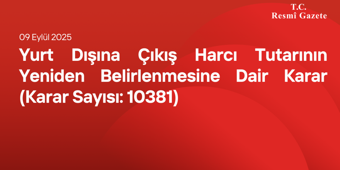Yurt Dışına Çıkış Harcı Tutarının Yeniden Belirlenmesine Dair Karar (Karar Sayısı: 10381)