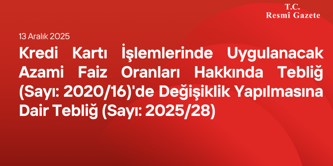 Kredi Kartı İşlemlerinde Uygulanacak Azami Faiz Oranları Hakkında Tebliğ (Sayı: 2020/16)'de Değişiklik Yapılmasına Dair Tebliğ (Sayı: 2025/28)